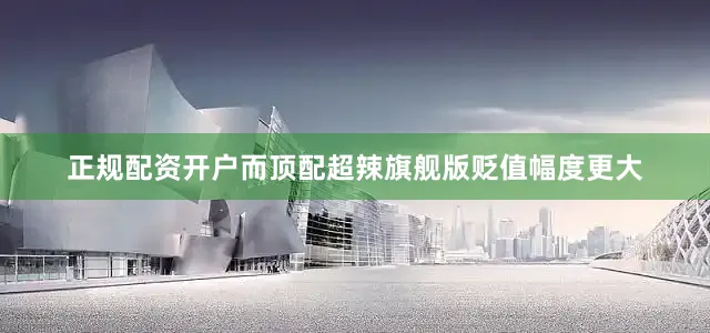 正规配资开户而顶配超辣旗舰版贬值幅度更大