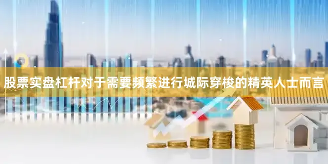 股票实盘杠杆对于需要频繁进行城际穿梭的精英人士而言