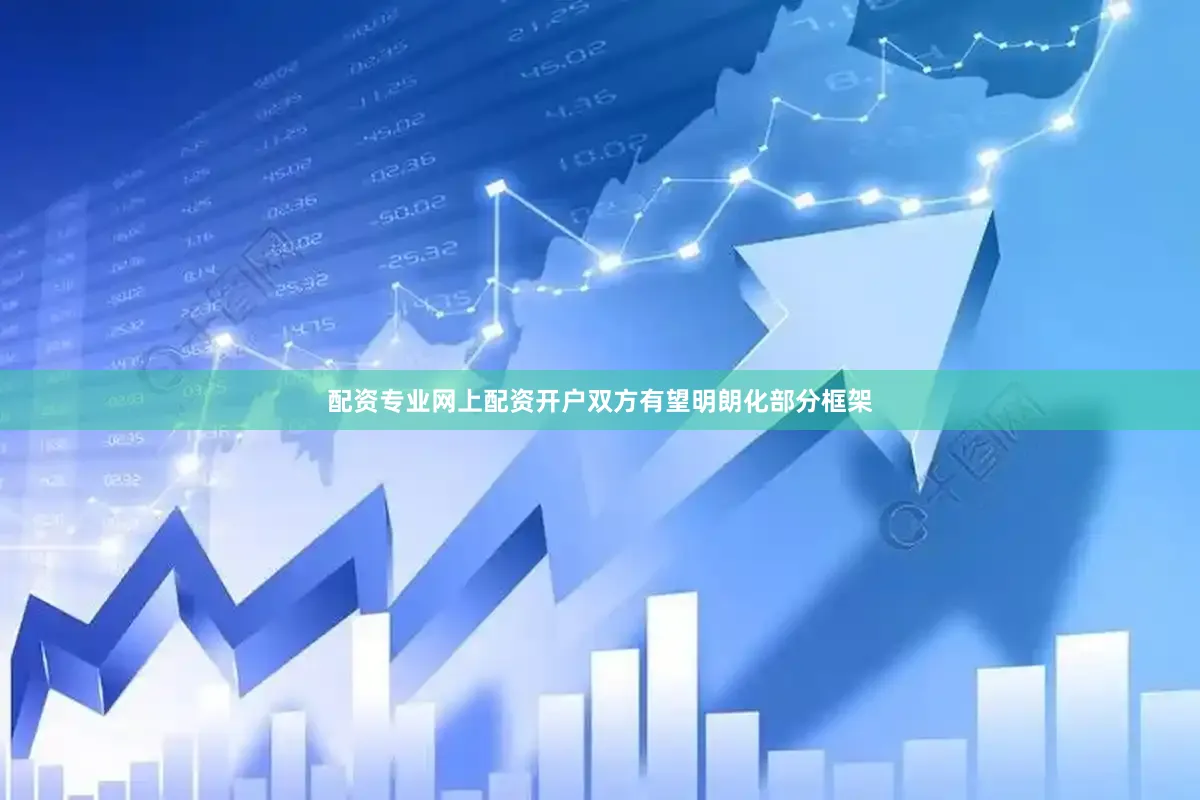 配资专业网上配资开户双方有望明朗化部分框架