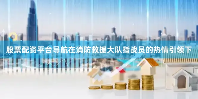 股票配资平台导航在消防救援大队指战员的热情引领下