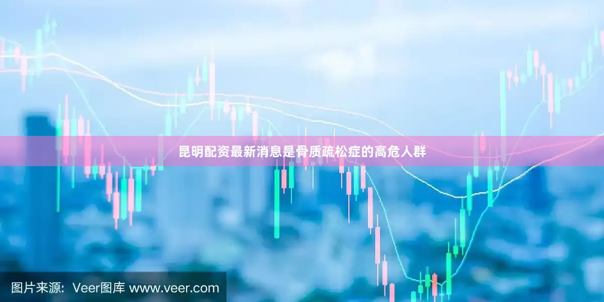 昆明配资最新消息是骨质疏松症的高危人群