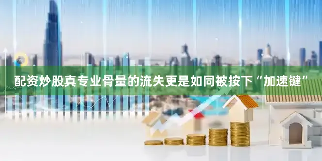 配资炒股真专业骨量的流失更是如同被按下“加速键”