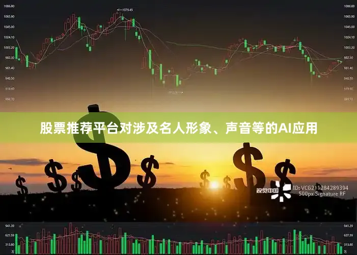 股票推荐平台对涉及名人形象、声音等的AI应用
