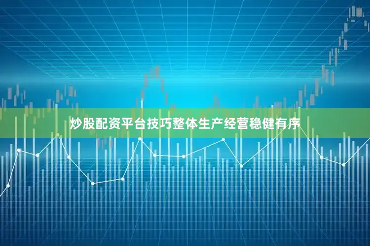 炒股配资平台技巧整体生产经营稳健有序