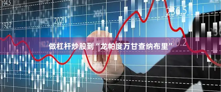 做杠杆炒股到“龙帕度万甘查纳布里”