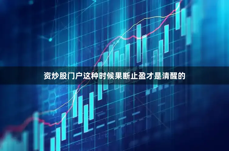 资炒股门户这种时候果断止盈才是清醒的