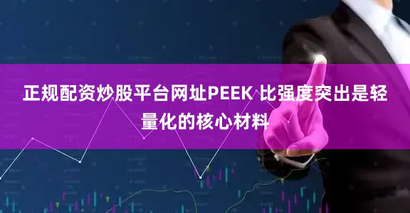 正规配资炒股平台网址PEEK 比强度突出是轻量化的核心材料