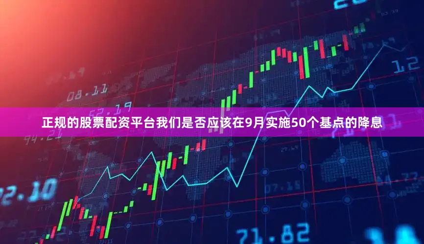 正规的股票配资平台我们是否应该在9月实施50个基点的降息
