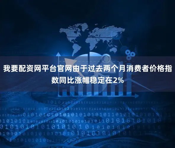 我要配资网平台官网由于过去两个月消费者价格指数同比涨幅稳定在2%