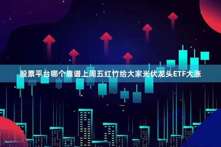 股票平台哪个靠谱上周五红竹给大家光伏龙头ETF大涨