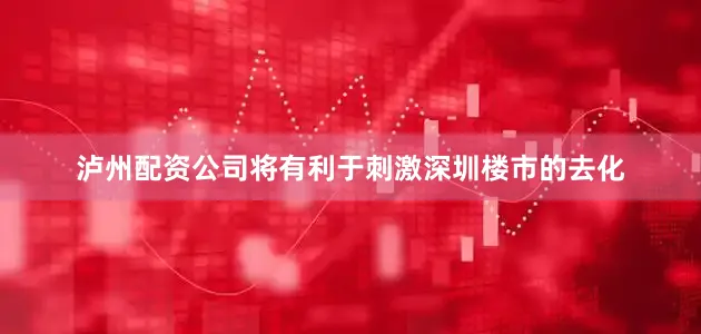 泸州配资公司将有利于刺激深圳楼市的去化