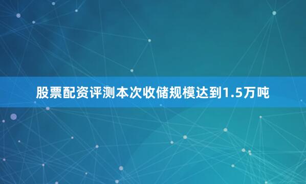 股票配资评测本次收储规模达到1.5万吨