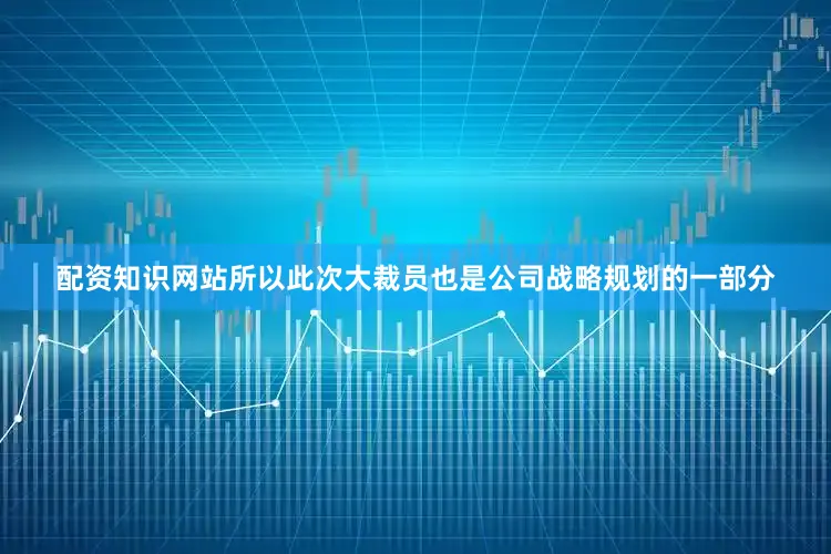 配资知识网站所以此次大裁员也是公司战略规划的一部分