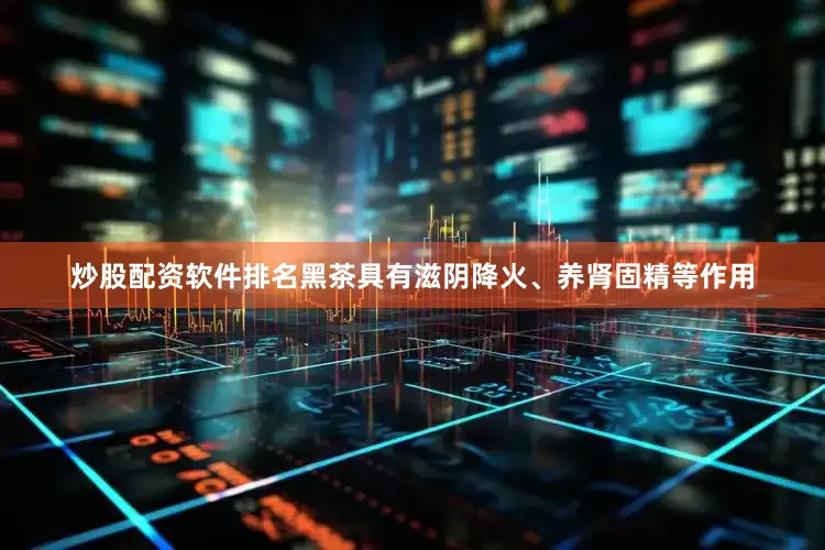 炒股配资软件排名黑茶具有滋阴降火、养肾固精等作用
