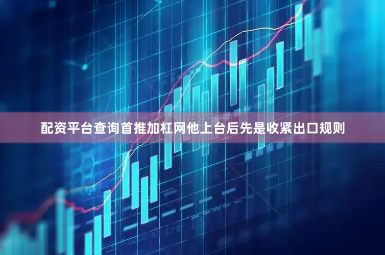 配资平台查询首推加杠网他上台后先是收紧出口规则