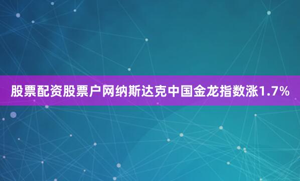 股票配资股票户网纳斯达克中国金龙指数涨1.7%