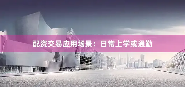 配资交易应用场景：日常上学或通勤
