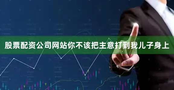 股票配资公司网站你不该把主意打到我儿子身上