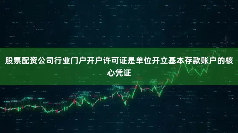 股票配资公司行业门户开户许可证是单位开立基本存款账户的核心凭证