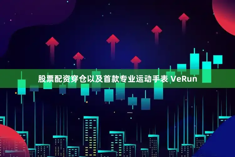股票配资穿仓以及首款专业运动手表 VeRun