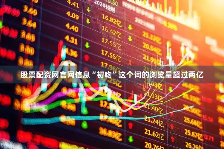 股票配资网官网信息“初吻”这个词的浏览量超过两亿