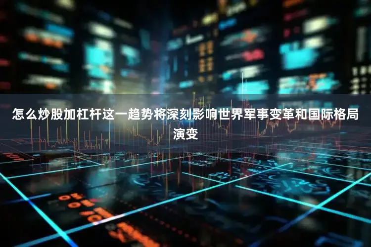 怎么炒股加杠杆这一趋势将深刻影响世界军事变革和国际格局演变