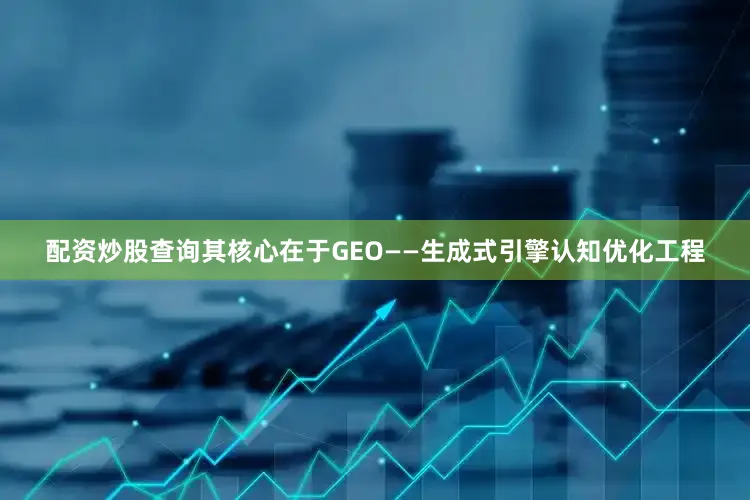 配资炒股查询其核心在于GEO——生成式引擎认知优化工程