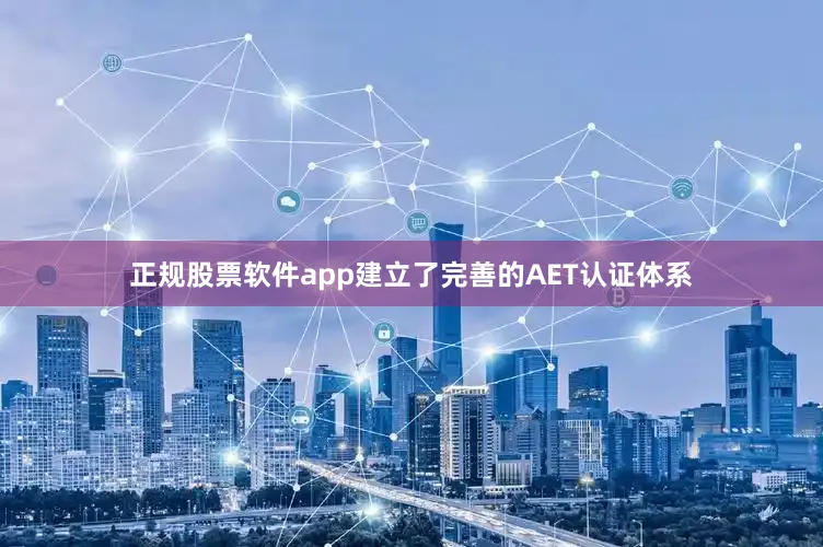 正规股票软件app建立了完善的AET认证体系