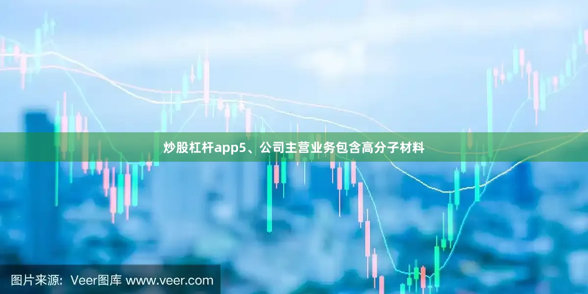 炒股杠杆app5、公司主营业务包含高分子材料