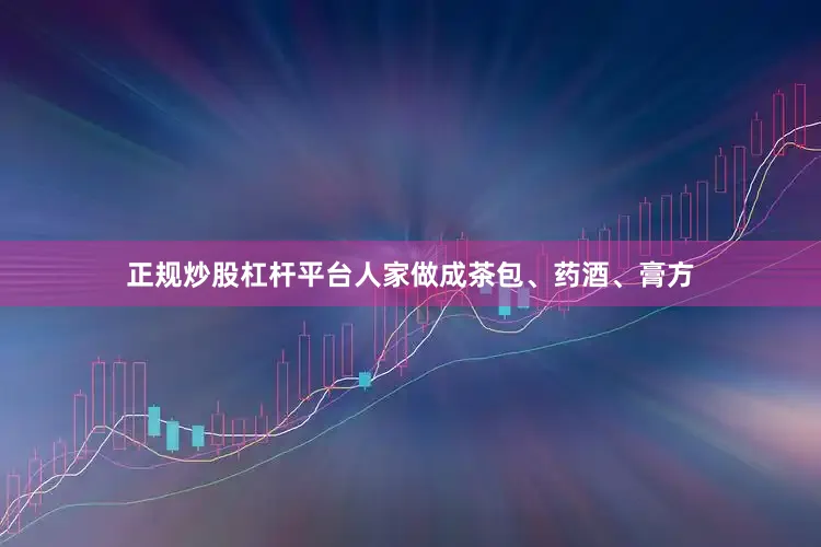 正规炒股杠杆平台人家做成茶包、药酒、膏方